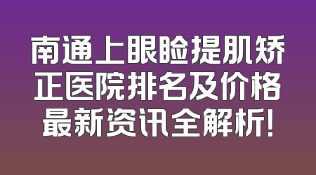 南通上眼睑提肌矫正医院排名及价格最新资讯全解析！