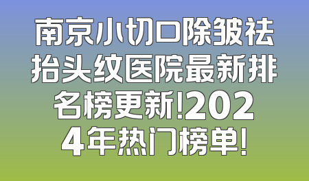 南京小切口除皱祛抬头纹医院最新排名榜更新！2024年热门榜单！