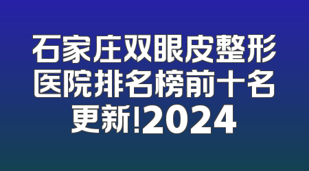 石家庄双眼皮整形医院排名榜前十名更新!2024