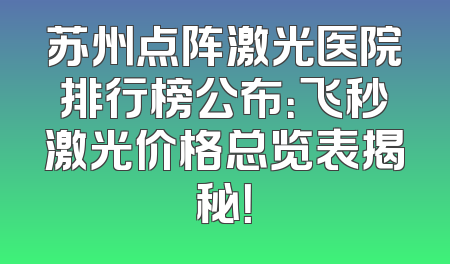 苏州点阵激光医院排行榜公布：飞秒激光价格总览表揭秘！