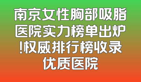 南京女性胸部吸脂医院实力榜单出炉！权威排行榜收录优质医院