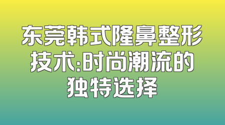 东莞韩式隆鼻整形技术：时尚潮流的独特选择