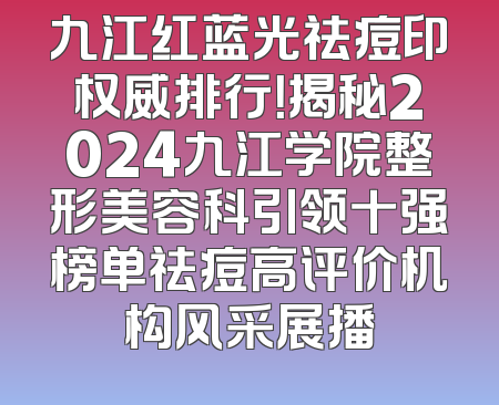 九江红蓝光祛痘印权威排行！揭秘2024九江学院整形美容科引领十强榜单祛痘高评价机构风采展播