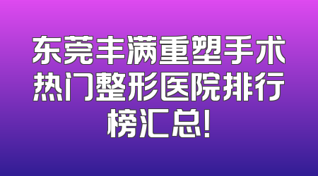 东莞丰满重塑手术热门整形医院排行榜汇总！