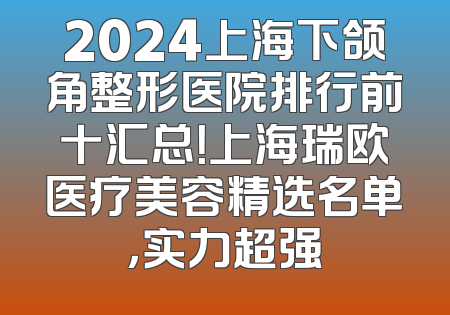 2024上海下颌角整形医院排行前十汇总！上海瑞欧医疗美容精选名单，实力超强