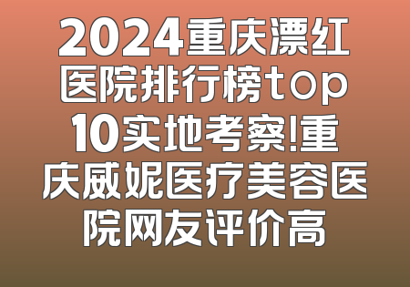 2024重庆漂红医院排行榜top10实地考察！重庆威妮医疗美容医院网友评价高