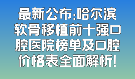 最新公布：哈尔滨软骨移植前十强口腔医院榜单及口腔价格表全面解析！