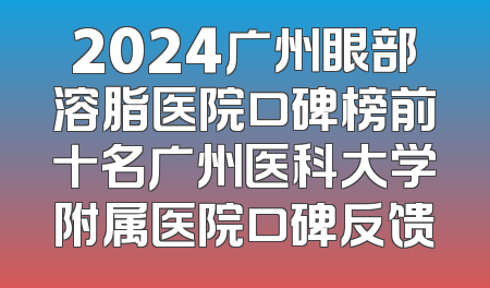 2024广州眼部溶脂医院口碑榜前十名广州医科大学附属医院口碑反馈