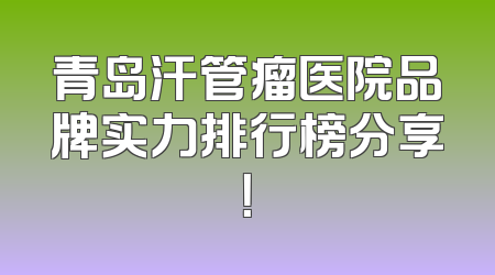 青岛汗管瘤医院品牌实力排行榜分享！