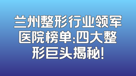 兰州整形行业领军医院榜单：四大整形巨头揭秘！