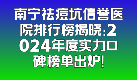 南宁祛痘坑信誉医院排行榜揭晓：2024年度实力口碑榜单出炉！