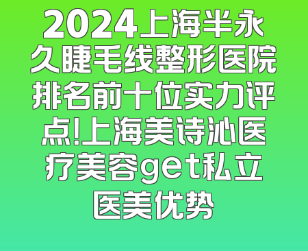 2024上海半永久睫毛线整形医院排名前十位实力评点！上海美诗沁医疗美容get私立医美优势