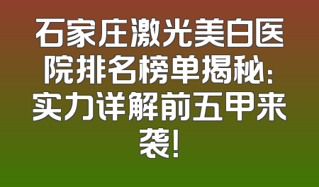 石家庄激光美白医院排名榜单揭秘：实力详解前五甲来袭！