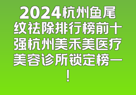 2024杭州鱼尾纹祛除排行榜前十强杭州美禾美医疗美容诊所锁定榜一！