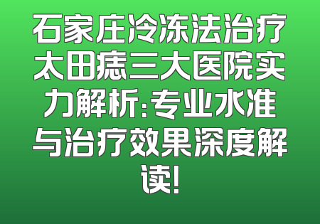 石家庄冷冻法治疗太田痣三大医院实力解析：专业水准与治疗效果深度解读！