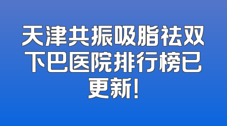 天津共振吸脂祛双下巴医院排行榜已更新！