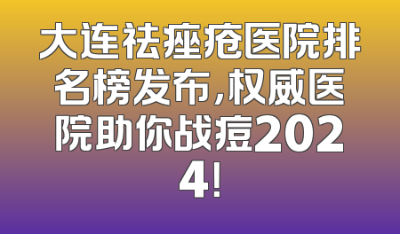 大连祛痤疮医院排名榜发布，权威医院助你战痘2024！