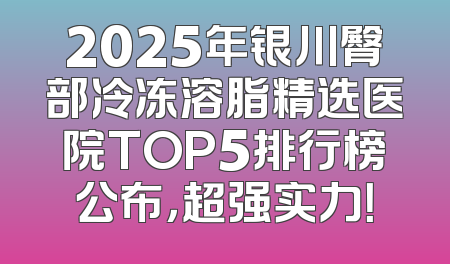 2025年银川臀部冷冻溶脂精选医院TOP5排行榜公布，超强实力！