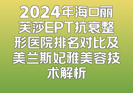 2024年海口丽芙莎EPT抗衰整形医院排名对比及美兰斯妃雅美容技术解析