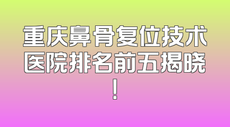 重庆鼻骨复位技术医院排名前五揭晓！