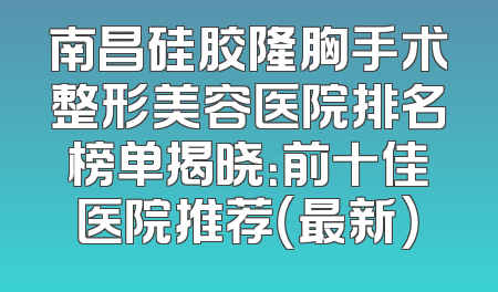 南昌硅胶隆胸手术整形美容医院排名榜单揭晓：前十佳医院推荐（最新）