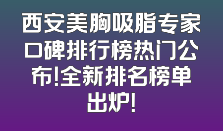 西安美胸吸脂专家口碑排行榜热门公布！全新排名榜单出炉！