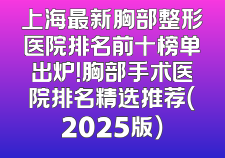 上海最新胸部整形医院排名前十榜单出炉！胸部手术医院排名精选推荐（2025版）