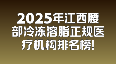 2025年江西腰部冷冻溶脂正规医疗机构排名榜！