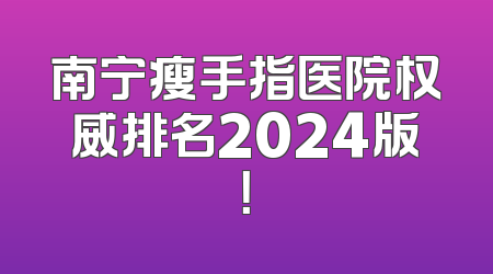 南宁瘦手指医院权威排名2024版！