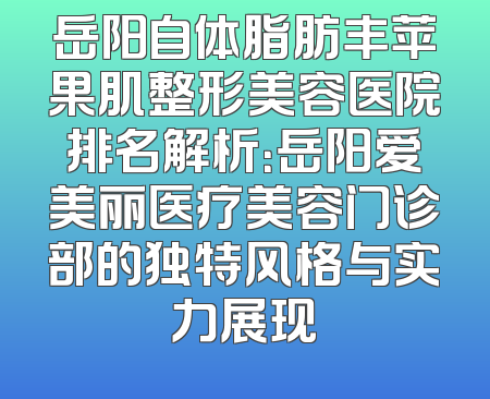 岳阳自体脂肪丰苹果肌整形美容医院排名解析：岳阳爱美丽医疗美容门诊部的独特风格与实力展现