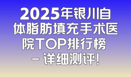 2025年银川自体脂肪填充手术医院TOP排行榜 - 详细测评！
