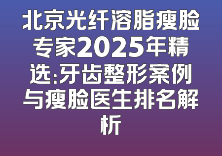 北京光纤溶脂瘦脸专家2025年精选：牙齿整形案例与瘦脸医生排名解析