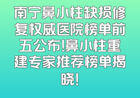 南宁鼻小柱缺损修复权威医院榜单前五公布！鼻小柱重建专家推荐榜单揭晓！