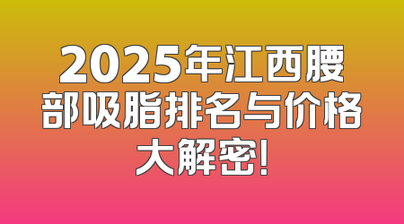 2025年江西腰部吸脂排名与价格大解密！