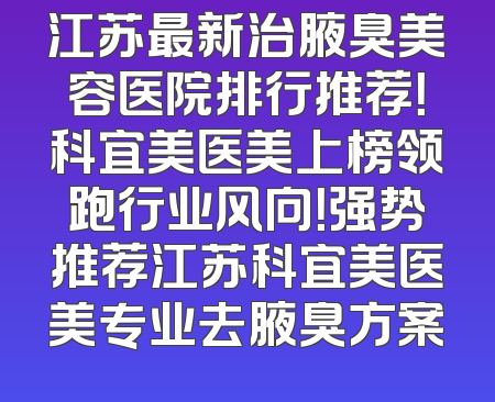 江苏最新治腋臭美容医院排行推荐！科宜美医美上榜领跑行业风向！强势推荐江苏科宜美医美专业去腋臭方案