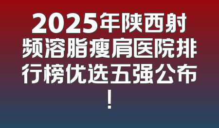 2025年陕西射频溶脂瘦肩医院排行榜优选五强公布！