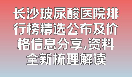 长沙玻尿酸医院排行榜精选公布及价格信息分享，资料全新梳理解读