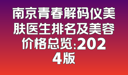 南京青春解码仪美肤医生排名及美容价格总览：2024版