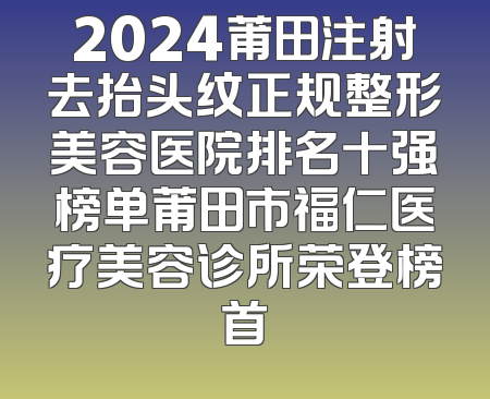 2024莆田注射去抬头纹正规整形美容医院排名十强榜单莆田市福仁医疗美容诊所荣登榜首