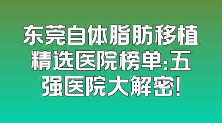 东莞自体脂肪移植精选医院榜单：五强医院大解密！