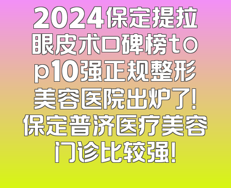 2024保定提拉眼皮术口碑榜top10强正规整形美容医院出炉了！保定普济医疗美容门诊比较强！
