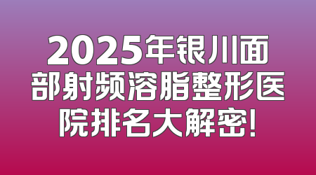 2025年银川面部射频溶脂整形医院排名大解密！