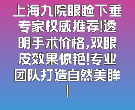 上海九院眼睑下垂专家权威推荐！透明手术价格，双眼皮效果惊艳！专业团队打造自然美眸！