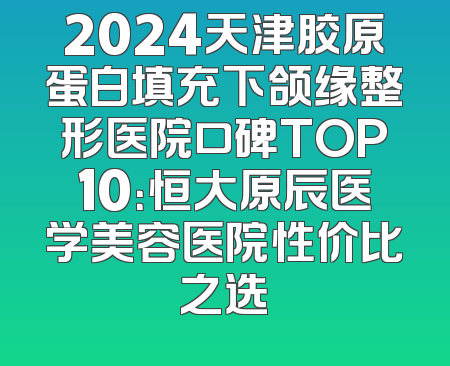 2024天津胶原蛋白填充下颌缘整形医院口碑TOP10：恒大原辰医学美容医院性价比之选