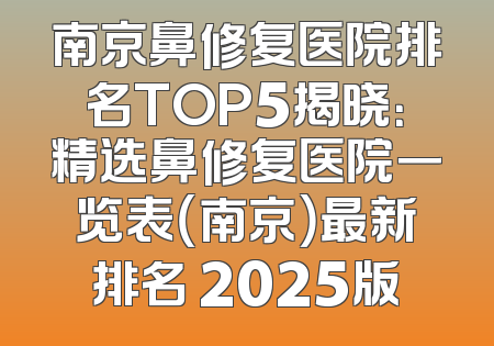 南京鼻修复医院排名TOP5揭晓：精选鼻修复医院一览表（南京）最新排名 2025版