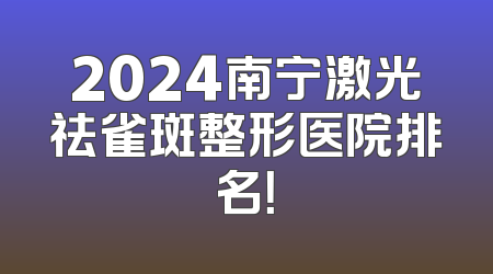 2024南宁激光祛雀斑整形医院排名！
