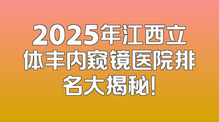 2025年江西立体丰内窥镜医院排名大揭秘！