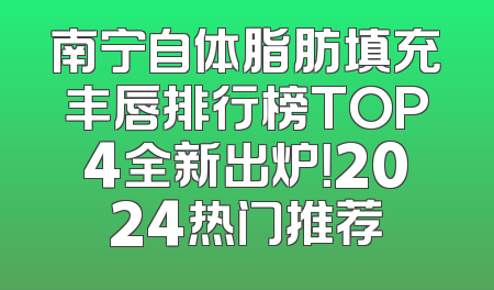 南宁自体脂肪填充丰唇排行榜TOP4全新出炉！2024热门推荐