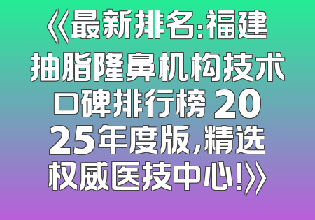 《最新排名：福建抽脂隆鼻机构技术口碑排行榜 2025年度版，精选权威医技中心！》