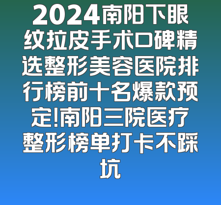 2024南阳下眼纹拉皮手术口碑精选整形美容医院排行榜前十名爆款预定！南阳三院医疗整形榜单打卡不踩坑